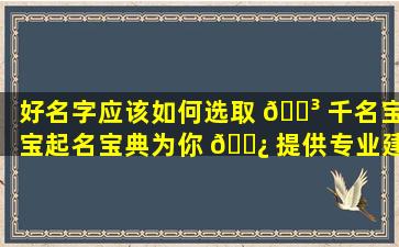 好名字应该如何选取 🐳 千名宝宝起名宝典为你 🌿 提供专业建议